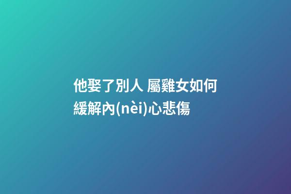 他娶了別人 屬雞女如何緩解內(nèi)心悲傷